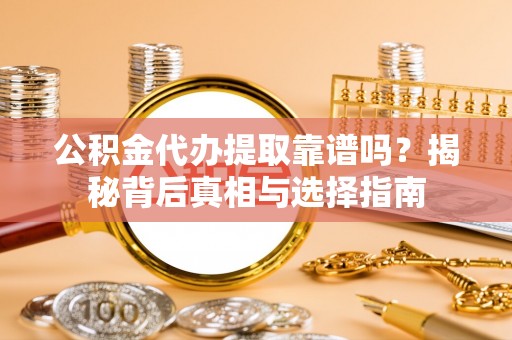 西平公积金代办提取靠谱吗？揭秘背后真相与选择指南