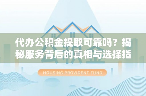 西平代办公积金提取可靠吗？揭秘服务背后的真相与选择指南