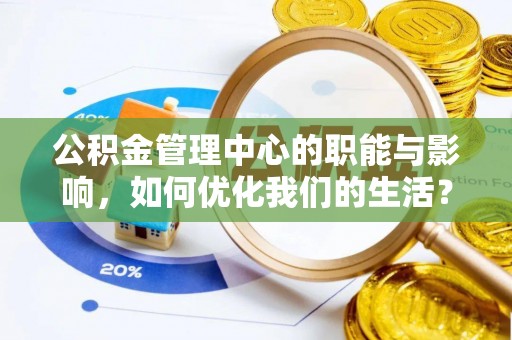 西平公积金管理中心的职能与影响，如何优化我们的生活？