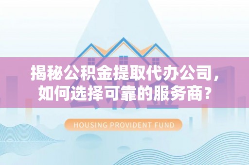西平揭秘公积金提取代办公司，如何选择可靠的服务商？