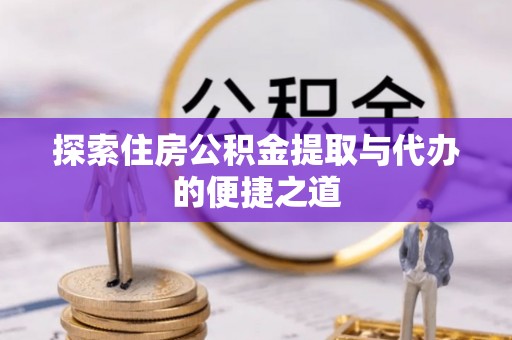 西平探索住房公积金提取与代办的便捷之道