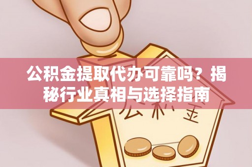 西平公积金提取代办可靠吗？揭秘行业真相与选择指南