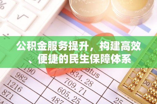 西平公积金服务提升，构建高效、便捷的民生保障体系