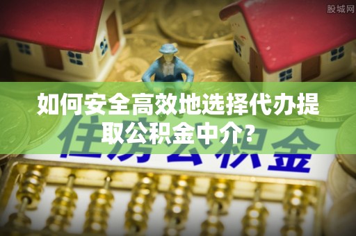 西平如何安全高效地选择代办提取公积金中介？