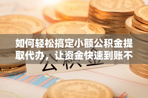 西平如何轻松搞定小额公积金提取代办，让资金快速到账不是梦
