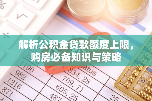 西平解析公积金贷款额度上限，购房必备知识与策略