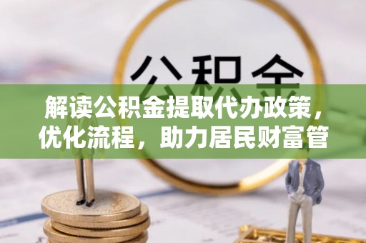 西平解读公积金提取代办政策，优化流程，助力居民财富管理