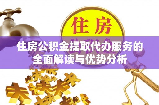 西平住房公积金提取代办服务的全面解读与优势分析